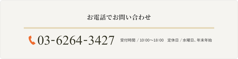 お電話でお問い合わせ 03-6264-3427 受付時間　10:00〜18:00　定休日　水曜日年末年始