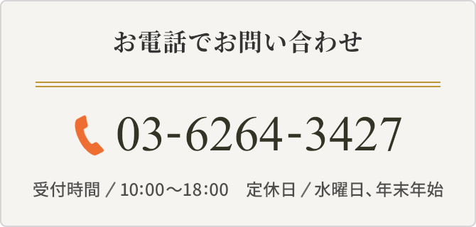 お電話でお問い合わせ 03-6264-3427 受付時間　10:00〜18:00　定休日　水曜日年末年始